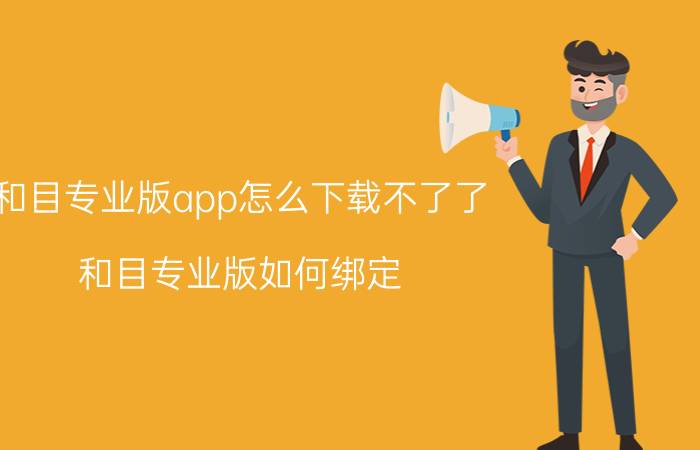 和目专业版app怎么下载不了了 和目专业版如何绑定？